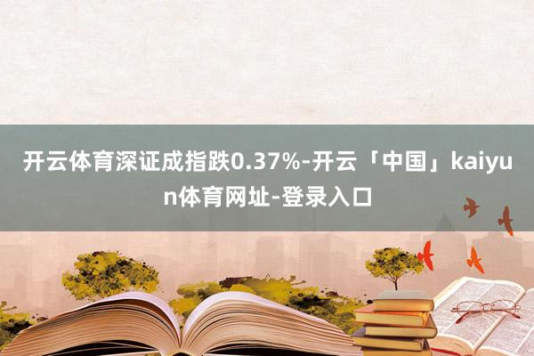 开云体育深证成指跌0.37%-开云「中国」kaiyun体育网址-登录入口