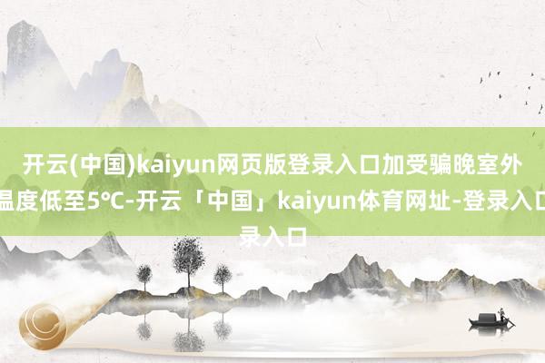 开云(中国)kaiyun网页版登录入口加受骗晚室外温度低至5℃-开云「中国」kaiyun体育网址-登录入口