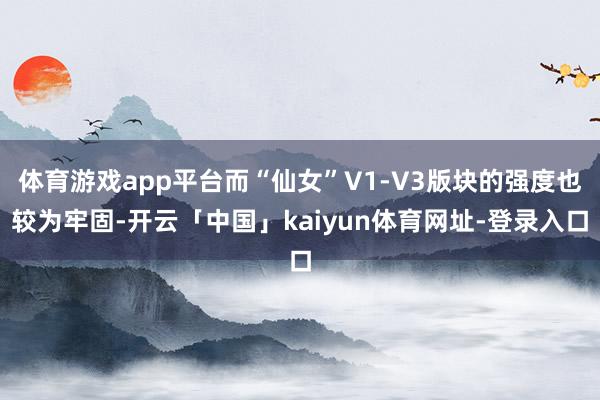 体育游戏app平台而“仙女”V1-V3版块的强度也较为牢固-开云「中国」kaiyun体育网址-登录入口