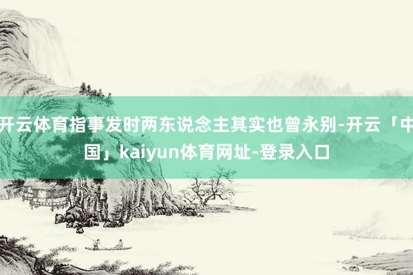开云体育指事发时两东说念主其实也曾永别-开云「中国」kaiyun体育网址-登录入口