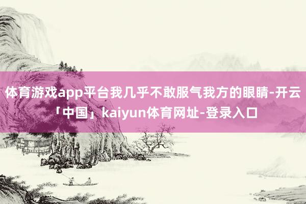 体育游戏app平台我几乎不敢服气我方的眼睛-开云「中国」kaiyun体育网址-登录入口