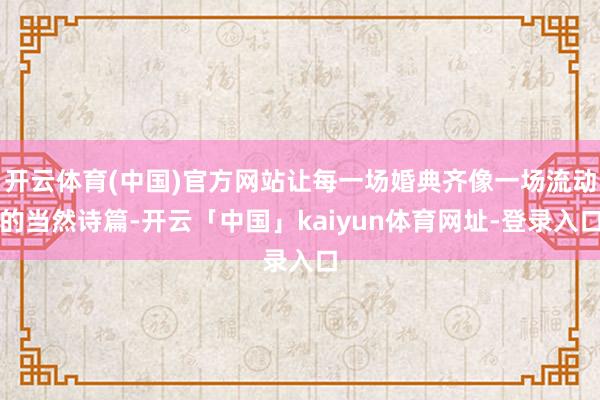 开云体育(中国)官方网站让每一场婚典齐像一场流动的当然诗篇-开云「中国」kaiyun体育网址-登录入口