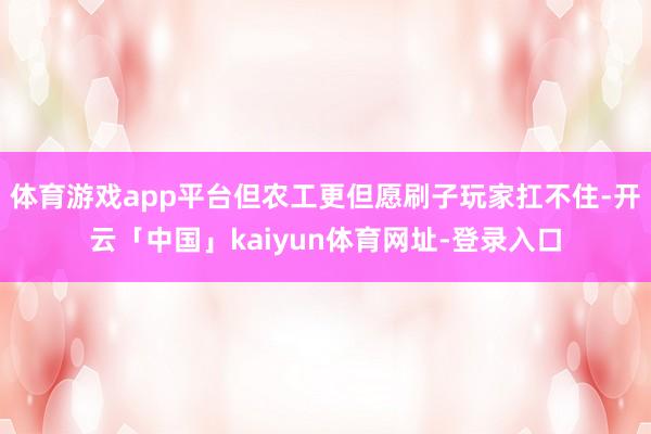 体育游戏app平台但农工更但愿刷子玩家扛不住-开云「中国」kaiyun体育网址-登录入口