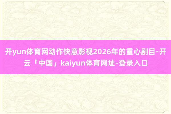 开yun体育网动作快意影视2026年的重心剧目-开云「中国」kaiyun体育网址-登录入口