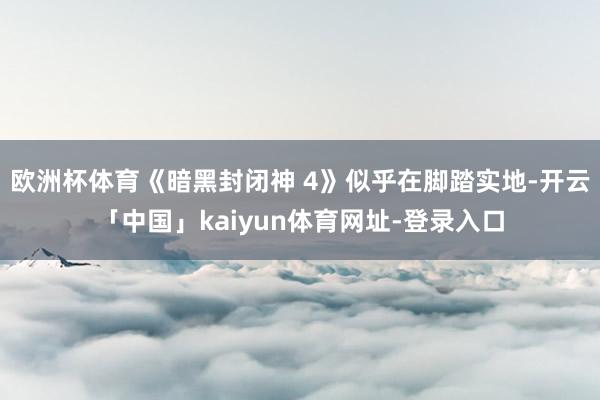 欧洲杯体育《暗黑封闭神 4》似乎在脚踏实地-开云「中国」kaiyun体育网址-登录入口