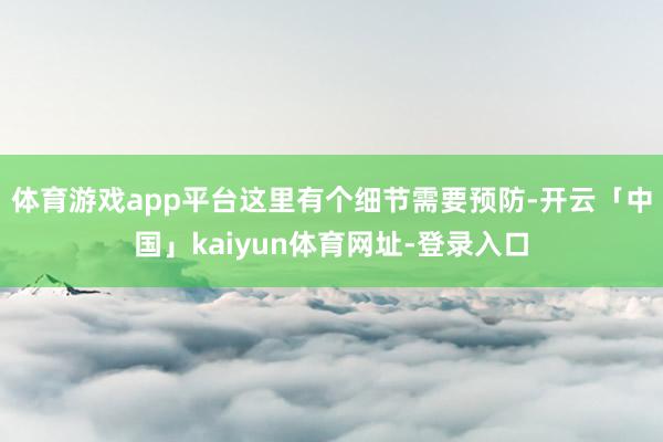 体育游戏app平台这里有个细节需要预防-开云「中国」kaiyun体育网址-登录入口