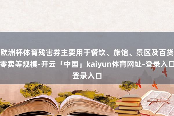 欧洲杯体育残害券主要用于餐饮、旅馆、景区及百货零卖等规模-开云「中国」kaiyun体育网址-登录入口
