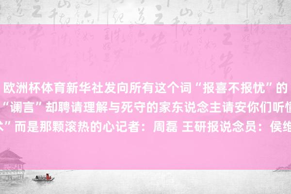 欧洲杯体育新华社发向所有这个词“报喜不报忧”的看守者请安也向那些看穿“谰言”却聘请理解与死守的家东说念主请安你们听懂的从来不是“话术”而是那颗滚热的心记者：周磊 王研报说念员：侯维静-开云「中国」kaiyun体育网址-登录入口