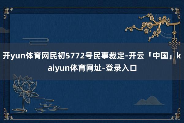 开yun体育网民初5772号民事裁定-开云「中国」kaiyun体育网址-登录入口
