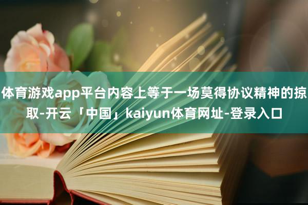 体育游戏app平台内容上等于一场莫得协议精神的掠取-开云「中国」kaiyun体育网址-登录入口