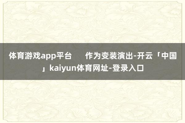 体育游戏app平台      作为变装演出-开云「中国」kaiyun体育网址-登录入口