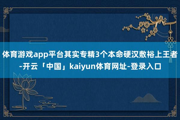 体育游戏app平台其实专精3个本命硬汉敷裕上王者-开云「中国」kaiyun体育网址-登录入口