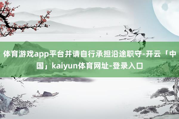 体育游戏app平台并请自行承担沿途职守-开云「中国」kaiyun体育网址-登录入口