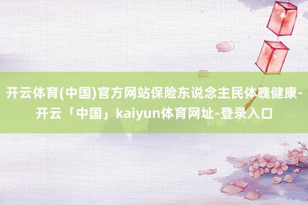 开云体育(中国)官方网站保险东说念主民体魄健康-开云「中国」kaiyun体育网址-登录入口