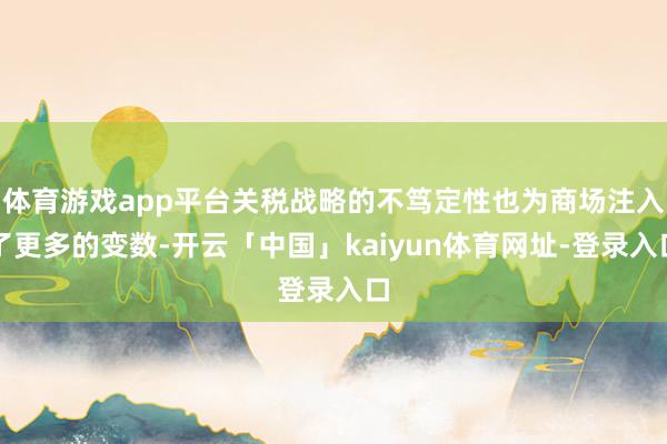 体育游戏app平台关税战略的不笃定性也为商场注入了更多的变数-开云「中国」kaiyun体育网址-登录入口