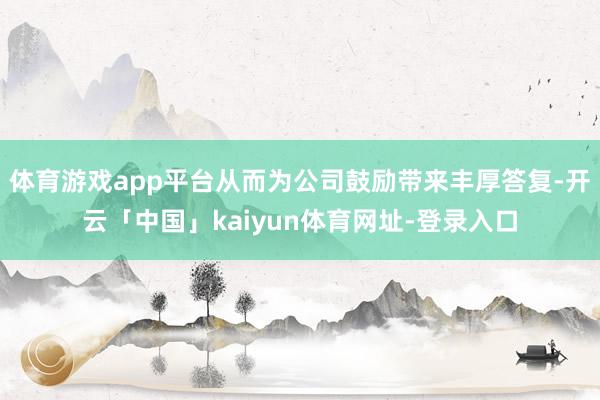 体育游戏app平台从而为公司鼓励带来丰厚答复-开云「中国」kaiyun体育网址-登录入口