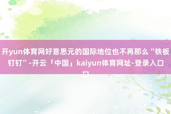 开yun体育网好意思元的国际地位也不再那么“铁板钉钉”-开云「中国」kaiyun体育网址-登录入口