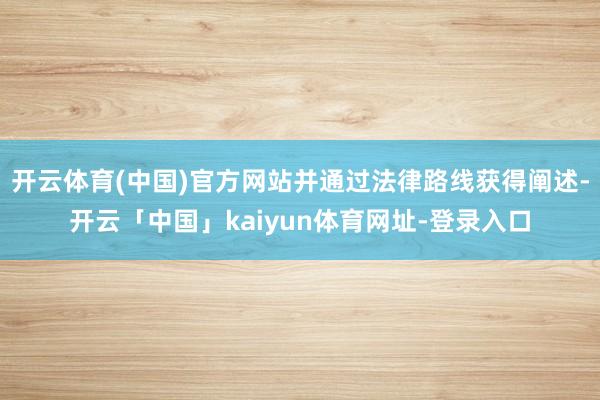 开云体育(中国)官方网站并通过法律路线获得阐述-开云「中国」kaiyun体育网址-登录入口
