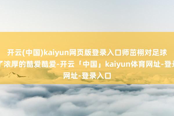 开云(中国)kaiyun网页版登录入口师茁栩对足球产生了浓厚的酷爱酷爱-开云「中国」kaiyun体育网址-登录入口