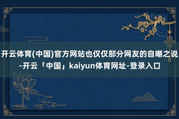 开云体育(中国)官方网站也仅仅部分网友的自嘲之说-开云「中国」kaiyun体育网址-登录入口