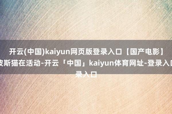 开云(中国)kaiyun网页版登录入口【国产电影】波斯猫在活动-开云「中国」kaiyun体育网址-登录入口