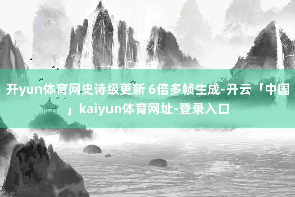 开yun体育网史诗级更新 6倍多帧生成-开云「中国」kaiyun体育网址-登录入口