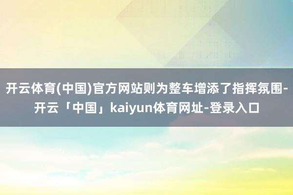 开云体育(中国)官方网站则为整车增添了指挥氛围-开云「中国」kaiyun体育网址-登录入口
