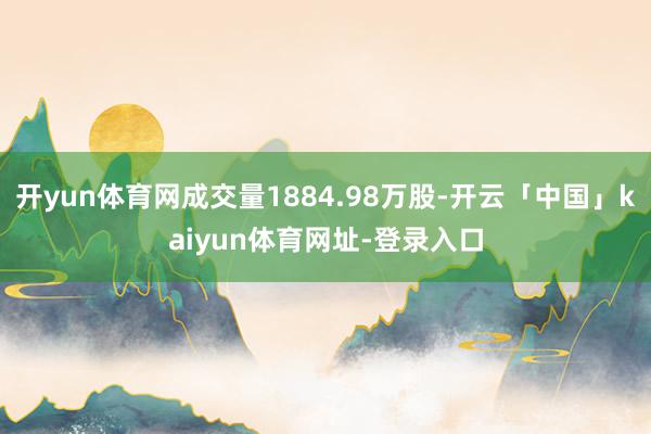 开yun体育网成交量1884.98万股-开云「中国」kaiyun体育网址-登录入口