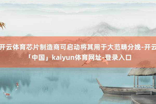 开云体育芯片制造商可启动将其用于大范畴分娩-开云「中国」kaiyun体育网址-登录入口