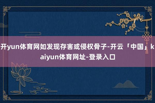开yun体育网如发现存害或侵权骨子-开云「中国」kaiyun体育网址-登录入口