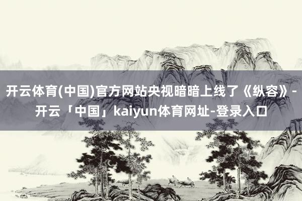 开云体育(中国)官方网站央视暗暗上线了《纵容》-开云「中国」kaiyun体育网址-登录入口