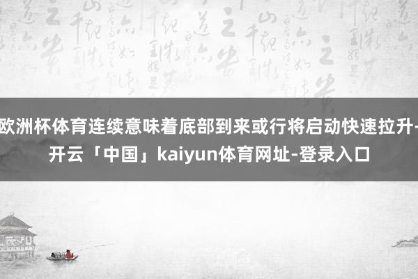 欧洲杯体育连续意味着底部到来或行将启动快速拉升-开云「中国」kaiyun体育网址-登录入口