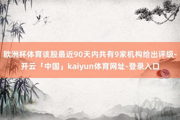 欧洲杯体育该股最近90天内共有9家机构给出评级-开云「中国」kaiyun体育网址-登录入口