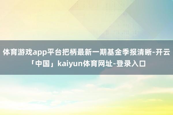 体育游戏app平台把柄最新一期基金季报清晰-开云「中国」kaiyun体育网址-登录入口