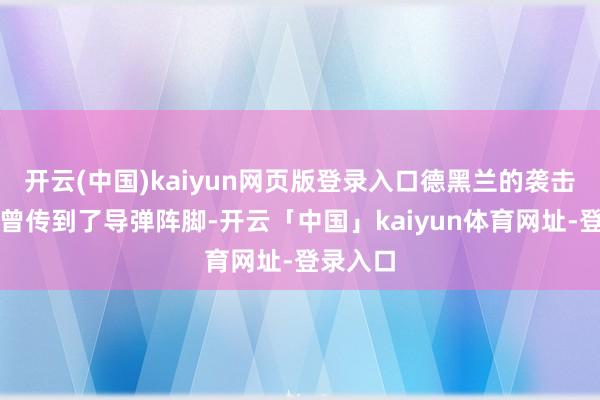 开云(中国)kaiyun网页版登录入口德黑兰的袭击名单也曾传到了导弹阵脚-开云「中国」kaiyun体育网址-登录入口