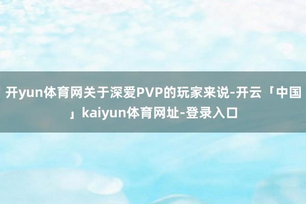 开yun体育网关于深爱PVP的玩家来说-开云「中国」kaiyun体育网址-登录入口