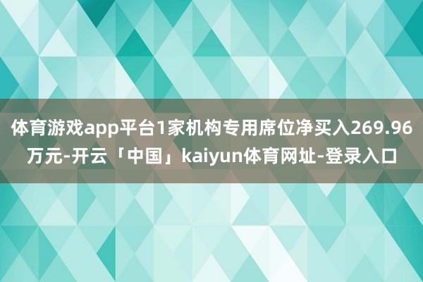 体育游戏app平台1家机构专用席位净买入269.96万元-开云「中国」kaiyun体育网址-登录入口