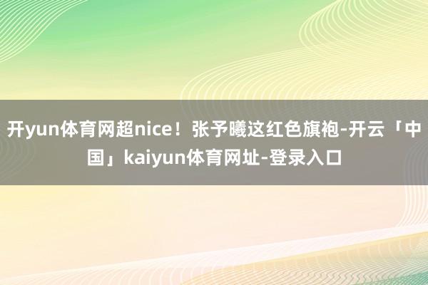 开yun体育网超nice！张予曦这红色旗袍-开云「中国」kaiyun体育网址-登录入口