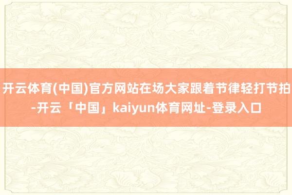 开云体育(中国)官方网站在场大家跟着节律轻打节拍-开云「中国」kaiyun体育网址-登录入口