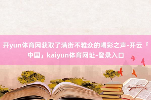 开yun体育网获取了满街不雅众的喝彩之声-开云「中国」kaiyun体育网址-登录入口