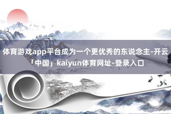体育游戏app平台成为一个更优秀的东说念主-开云「中国」kaiyun体育网址-登录入口