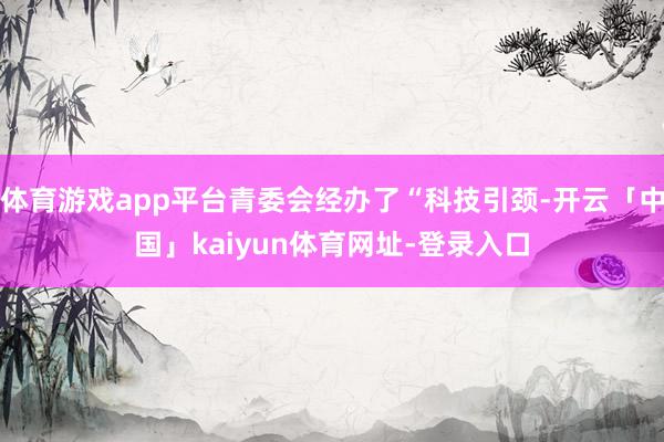 体育游戏app平台青委会经办了“科技引颈-开云「中国」kaiyun体育网址-登录入口