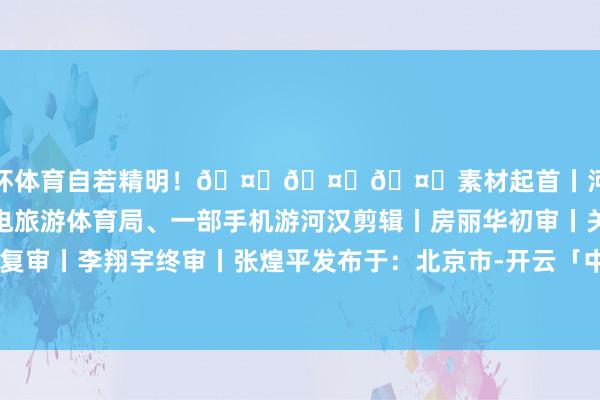 欧洲杯体育自若精明！🤟🤟🤟素材起首丨河汉区妇联、河汉区文化广电旅游体育局、一部手机游河汉剪辑丨房丽华初审丨关星杨复审丨李翔宇终审丨张煌平发布于：北京市-开云「中国」kaiyun体育网址-登录入口