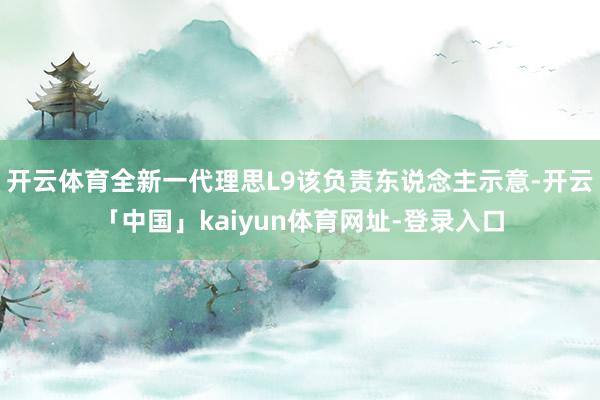 开云体育全新一代理思L9该负责东说念主示意-开云「中国」kaiyun体育网址-登录入口
