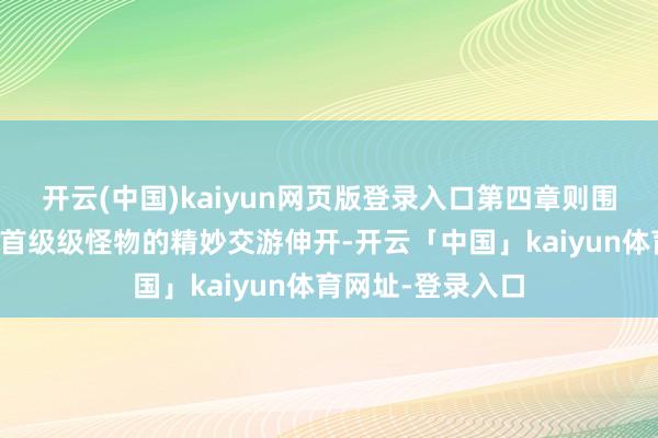 开云(中国)kaiyun网页版登录入口第四章则围绕一场针对特定首级级怪物的精妙交游伸开-开云「中国」kaiyun体育网址-登录入口