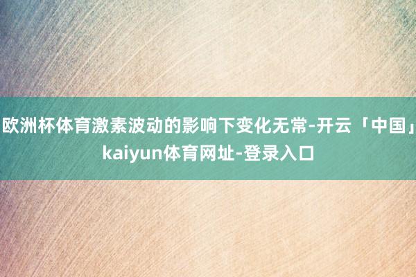 欧洲杯体育激素波动的影响下变化无常-开云「中国」kaiyun体育网址-登录入口