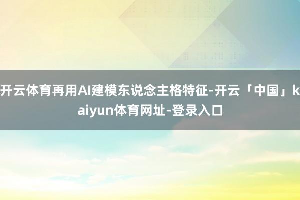 开云体育再用AI建模东说念主格特征-开云「中国」kaiyun体育网址-登录入口