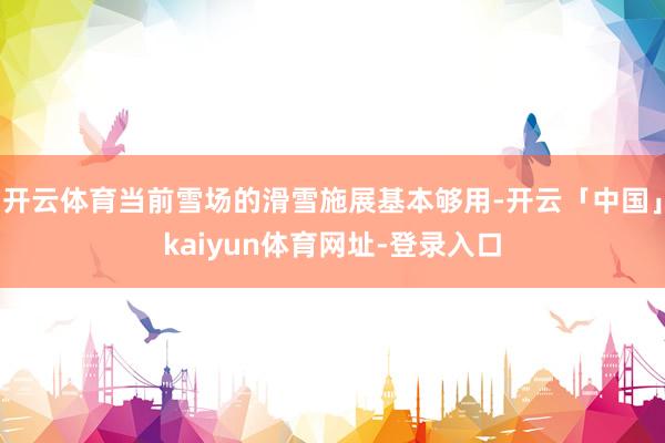 开云体育当前雪场的滑雪施展基本够用-开云「中国」kaiyun体育网址-登录入口