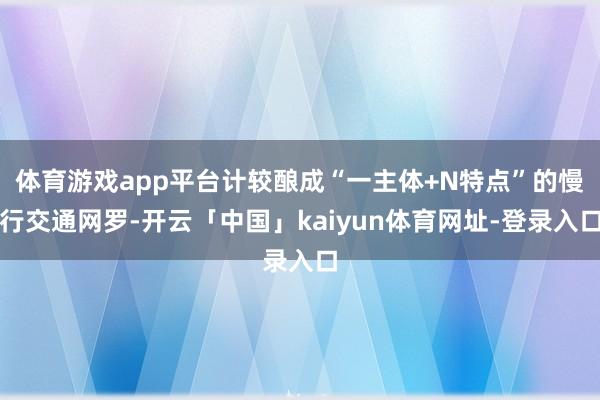 体育游戏app平台计较酿成“一主体+N特点”的慢行交通网罗-开云「中国」kaiyun体育网址-登录入口