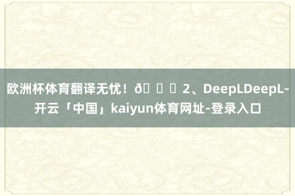 欧洲杯体育翻译无忧！🌟2、DeepLDeepL-开云「中国」kaiyun体育网址-登录入口